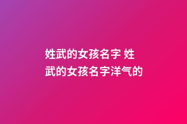 姓武的女孩名字 姓武的女孩名字洋气的